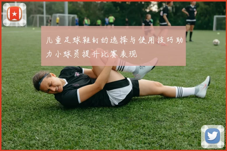 儿童足球鞋钉的选择与使用技巧助力小球员提升比赛表现