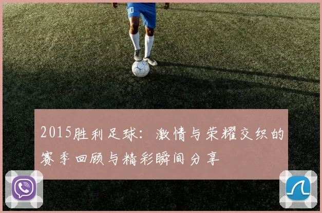 2015胜利足球：激情与荣耀交织的赛季回顾与精彩瞬间分享