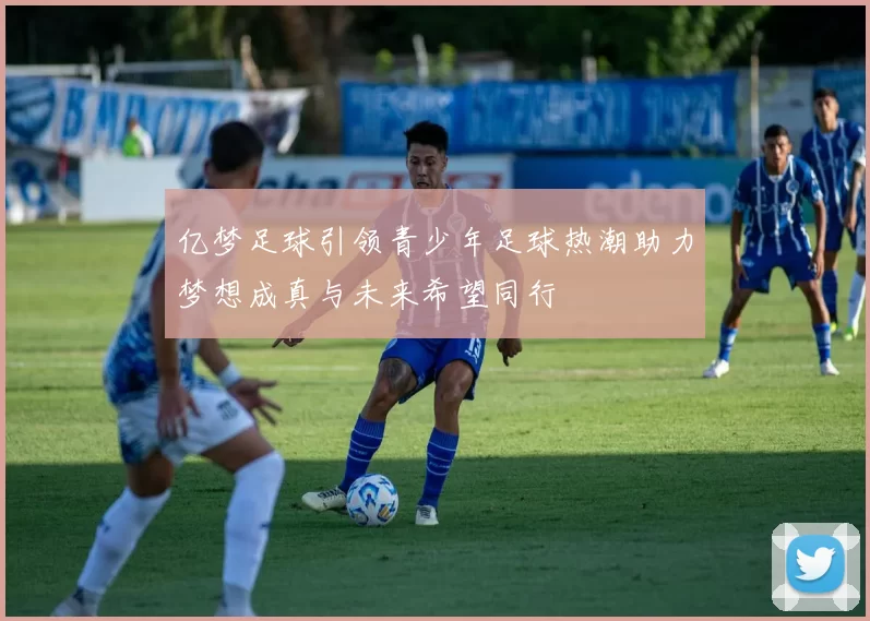 亿梦足球引领青少年足球热潮助力梦想成真与未来希望同行