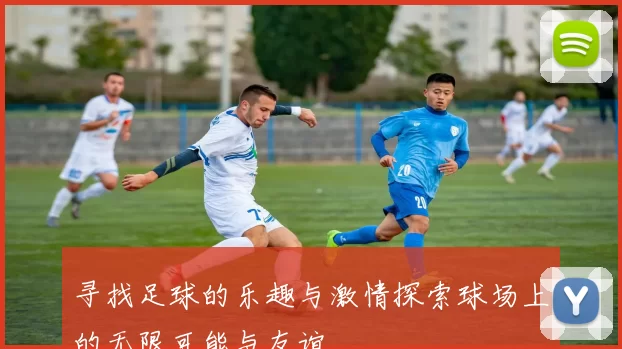 寻找足球的乐趣与激情探索球场上的无限可能与友谊