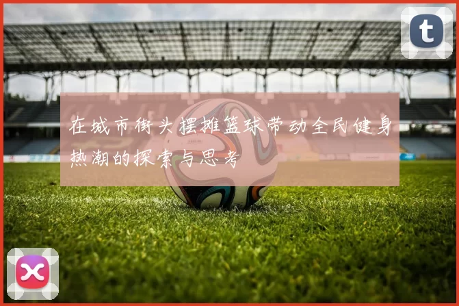 在城市街头摆摊篮球带动全民健身热潮的探索与思考