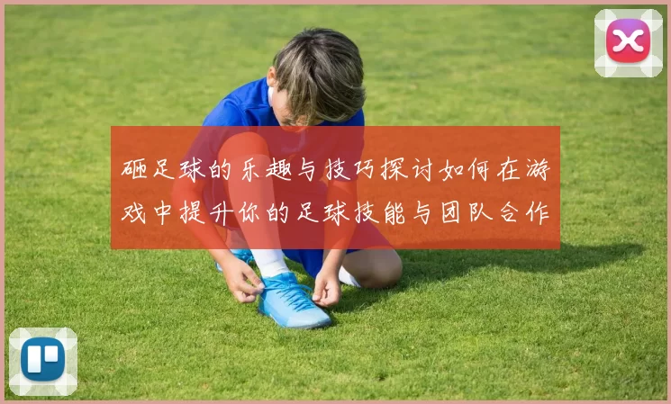 砸足球的乐趣与技巧探讨如何在游戏中提升你的足球技能与团队合作能力