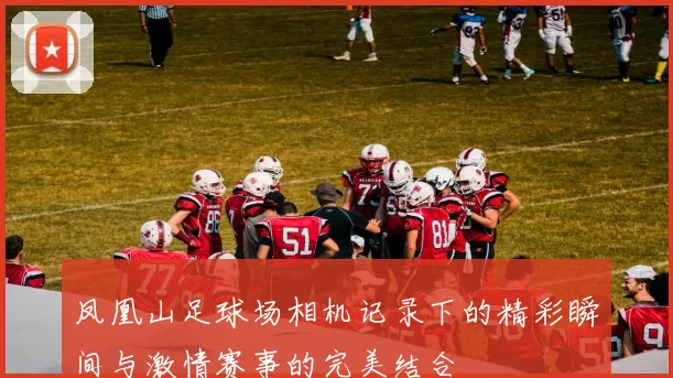 凤凰山足球场相机记录下的精彩瞬间与激情赛事的完美结合