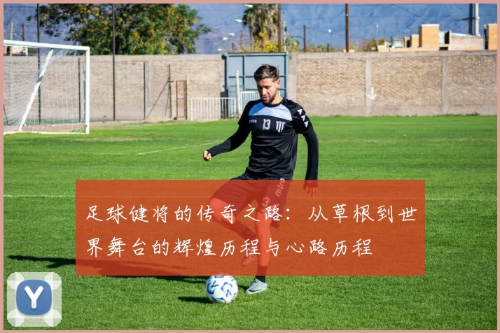 足球健将的传奇之路：从草根到世界舞台的辉煌历程与心路历程