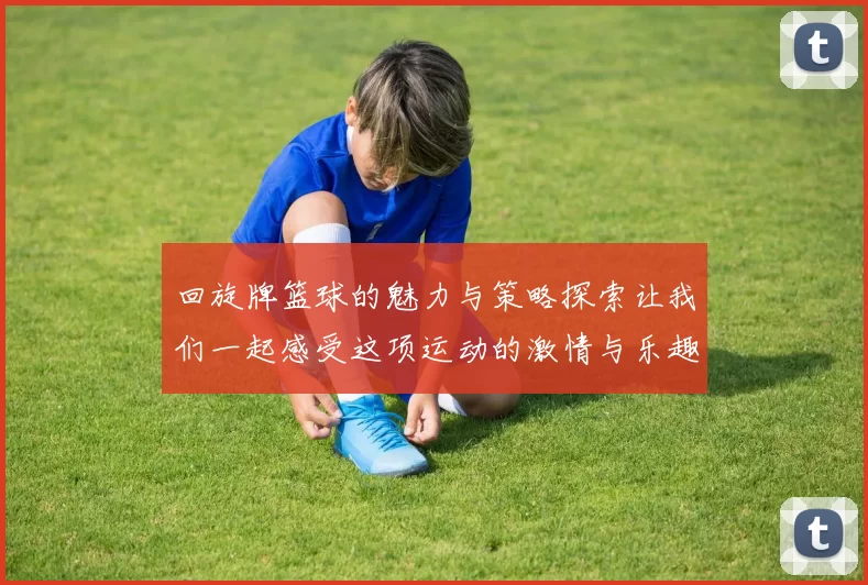 回旋牌篮球的魅力与策略探索让我们一起感受这项运动的激情与乐趣