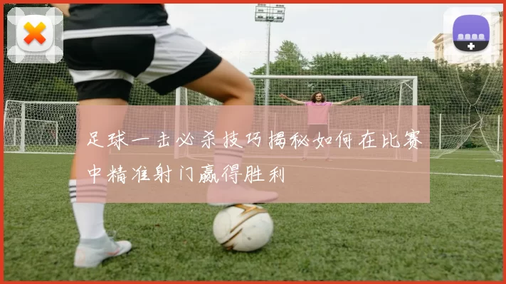 足球一击必杀技巧揭秘如何在比赛中精准射门赢得胜利