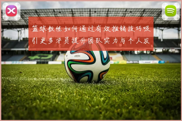 篮球教练如何通过有效推销技巧吸引更多学员提升团队实力与个人发展