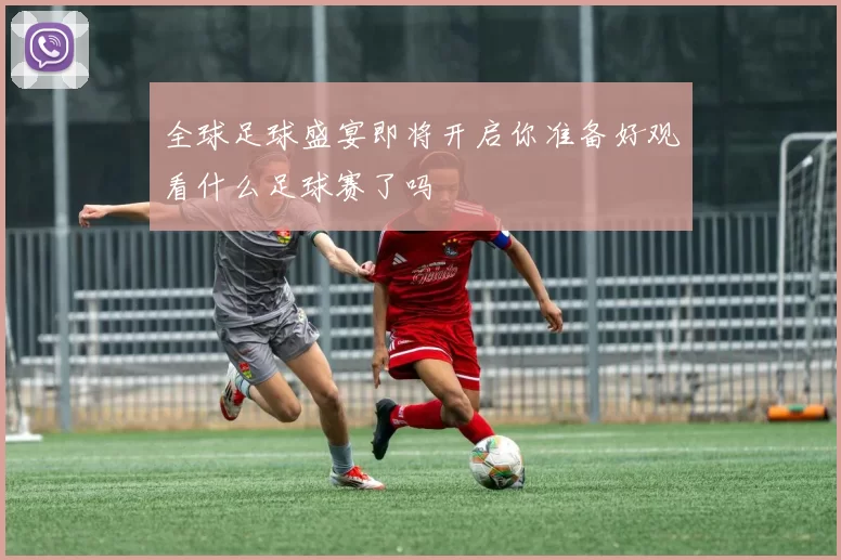 全球足球盛宴即将开启你准备好观看什么足球赛了吗