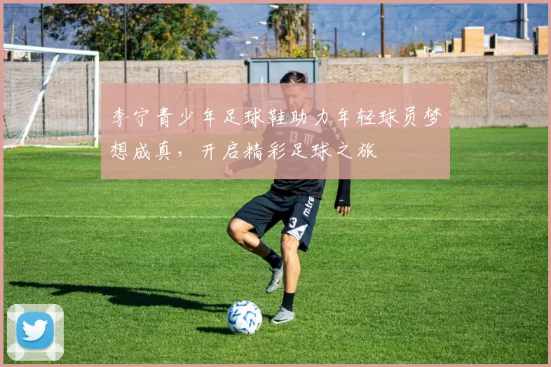 李宁青少年足球鞋助力年轻球员梦想成真，开启精彩足球之旅